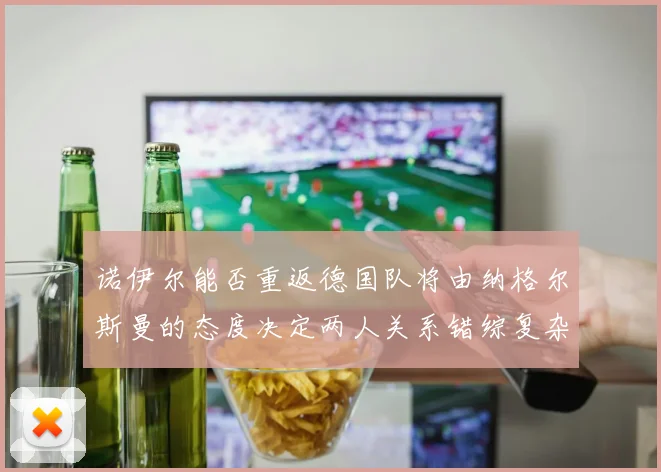 诺伊尔能否重返德国队将由纳格尔斯曼的态度决定两人关系错综复杂