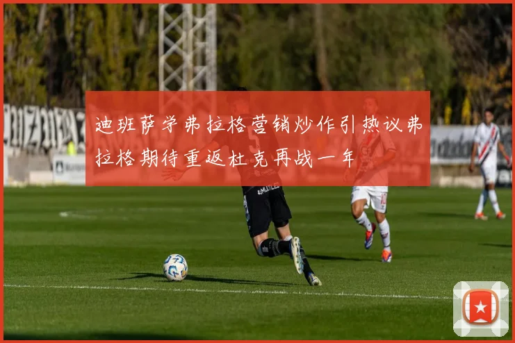 迪班萨学弗拉格营销炒作引热议弗拉格期待重返杜克再战一年