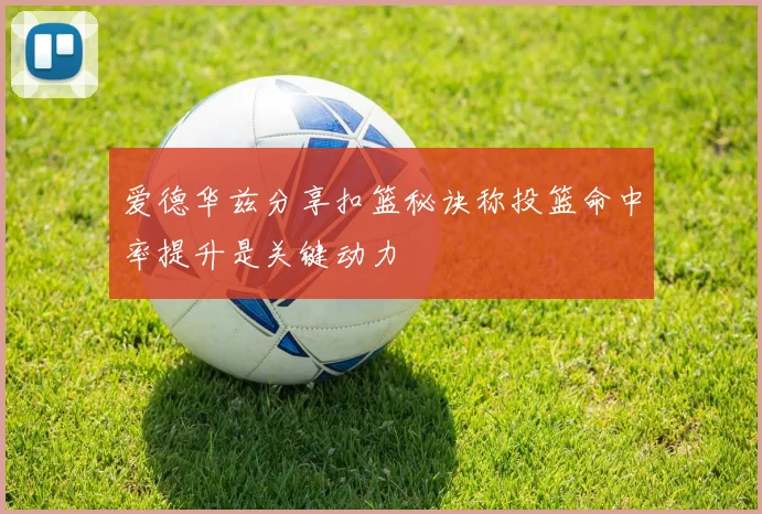 爱德华兹分享扣篮秘诀称投篮命中率提升是关键动力