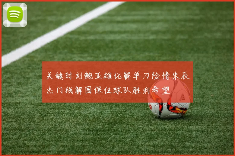 关键时刻鲍亚雄化解单刀险情朱辰杰门线解围保住球队胜利希望